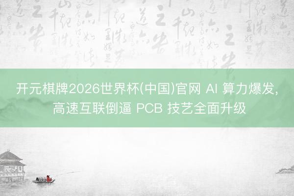 开元棋牌2026世界杯(中国)官网 AI 算力爆发， 高速互联倒逼 PCB 技艺全面升级