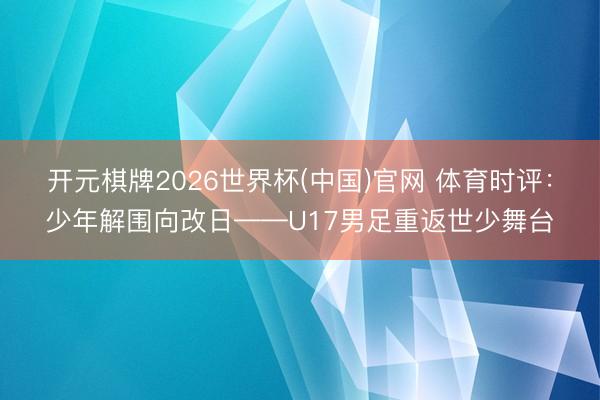 开元棋牌2026世界杯(中国)官网 体育时评：少年解围向改日——U17男足重返世少舞台