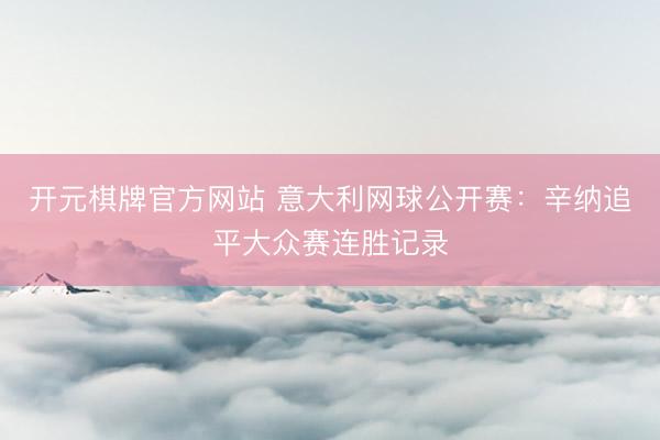 开元棋牌官方网站 意大利网球公开赛：辛纳追平大众赛连胜记录