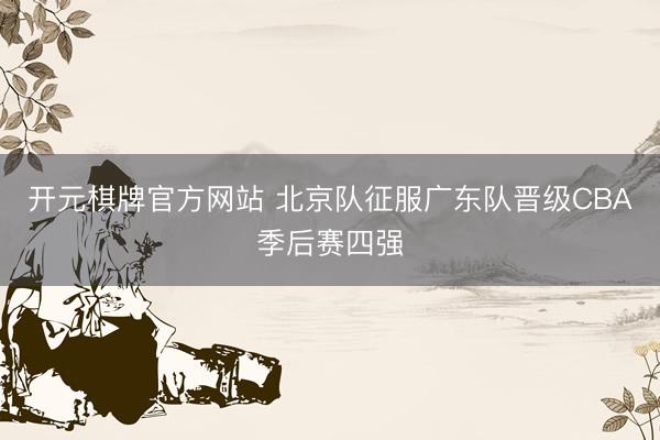 开元棋牌官方网站 北京队征服广东队晋级CBA季后赛四强