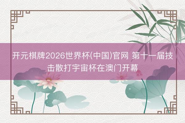 开元棋牌2026世界杯(中国)官网 第十一届技击散打宇宙杯在澳门开幕