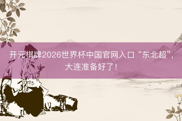 开元棋牌2026世界杯中国官网入口 “东北超”，大连准备好了！