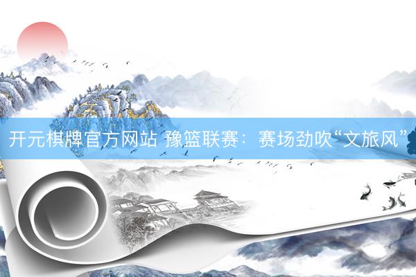 开元棋牌官方网站 豫篮联赛:赛场劲吹“文旅风”