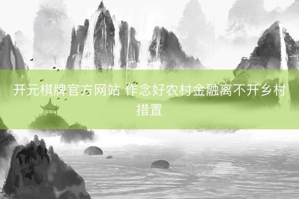 开元棋牌官方网站 作念好农村金融离不开乡村措置