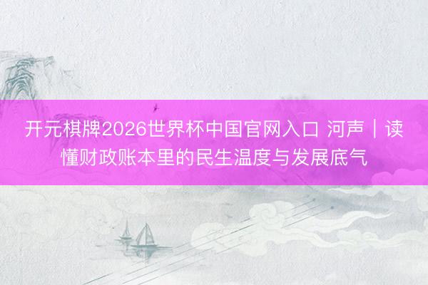 开元棋牌2026世界杯中国官网入口 河声｜读懂财政账本里的民生温度与发展底气