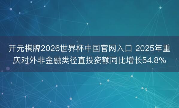 开元棋牌2026世界杯中国官网入口 2025年重庆对外非金融类径直投资额同比增长54.8%