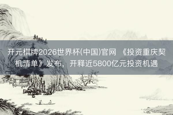 开元棋牌2026世界杯(中国)官网 《投资重庆契机清单》发布，开释近5800亿元投资机遇