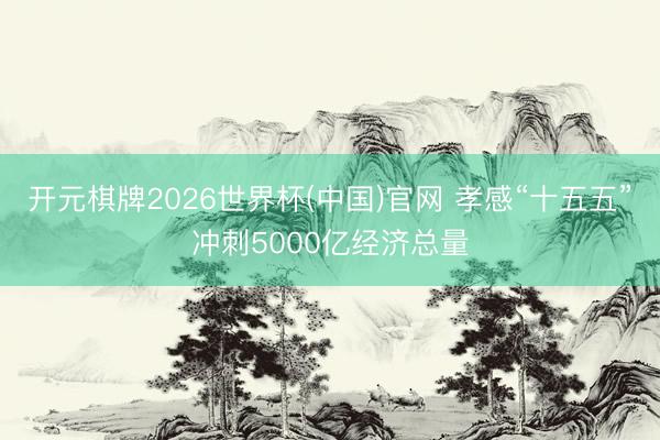 开元棋牌2026世界杯(中国)官网 孝感“十五五”冲刺5000亿经济总量