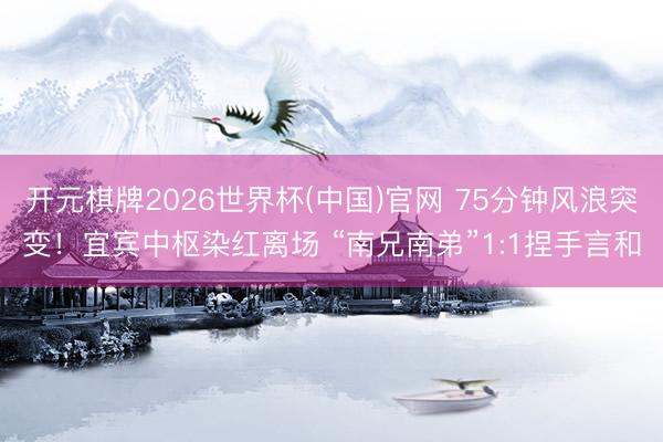 开元棋牌2026世界杯(中国)官网 75分钟风浪突变!宜宾中枢染红离场 “南兄南弟”1:1捏手言和