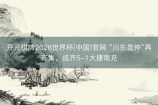 开元棋牌2026世界杯(中国)官网 “川东昆仲”再齐集,成齐5-1大捷南充