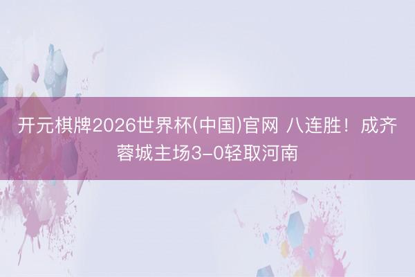 开元棋牌2026世界杯(中国)官网 八连胜！成齐蓉城主场3-0轻取河南