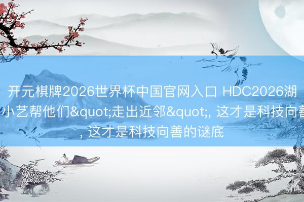 开元棋牌2026世界杯中国官网入口 HDC2026湖畔对谈: 小艺帮他们"走出近邻"， 这才是科技向善的谜底