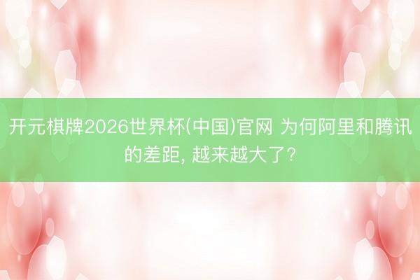 开元棋牌2026世界杯(中国)官网 为何阿里和腾讯的差距， 越来越大了?