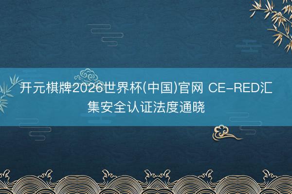 开元棋牌2026世界杯(中国)官网 CE-RED汇集安全认证法度通晓