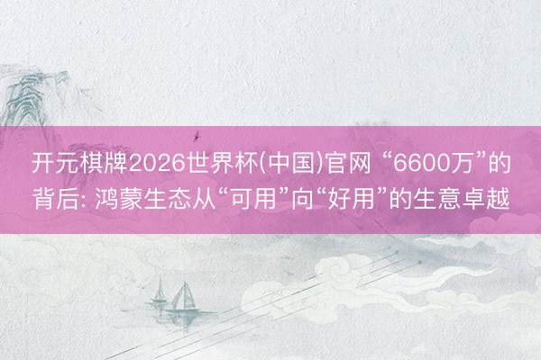 开元棋牌2026世界杯(中国)官网 “6600万”的背后: 鸿蒙生态从“可用”向“好用”的生意卓越