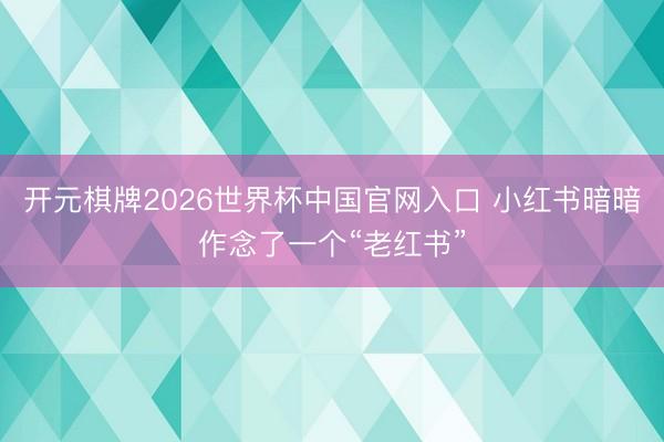 开元棋牌2026世界杯中国官网入口 小红书暗暗作念了一个“老红书”