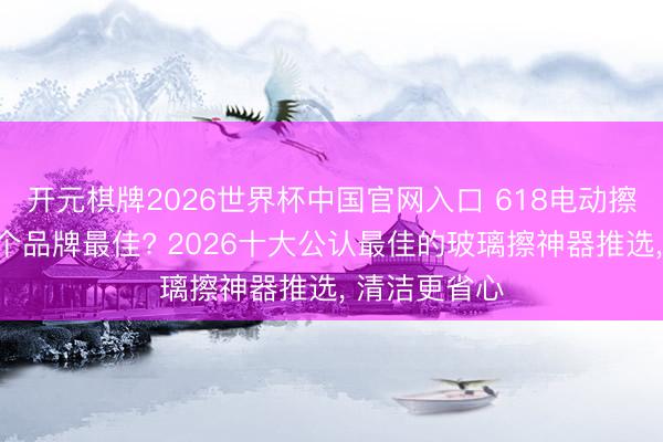 开元棋牌2026世界杯中国官网入口 618电动擦玻璃神器哪个品牌最佳? 2026十大公认最佳的玻璃擦神器推选， 清洁更省心