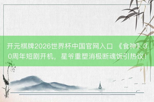 开元棋牌2026世界杯中国官网入口 《食神》30周年短剧开机,星爷重塑消极断魂饭引热议!