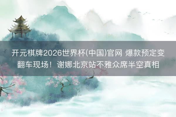 开元棋牌2026世界杯(中国)官网 爆款预定变翻车现场！谢娜北京站不雅众席半空真相