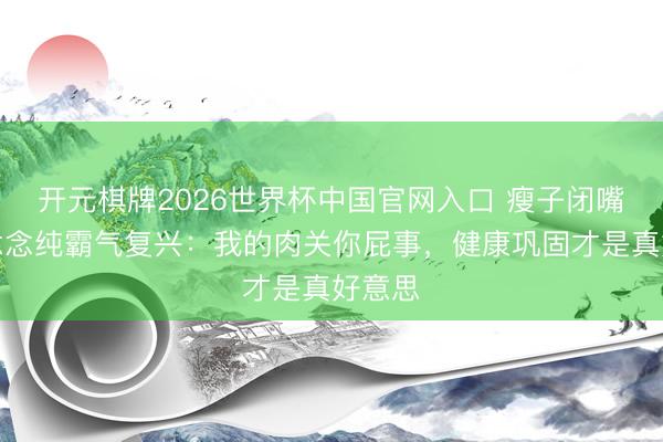 开元棋牌2026世界杯中国官网入口 瘦子闭嘴！马念念纯霸气复兴：我的肉关你屁事，健康巩固才是真好意思