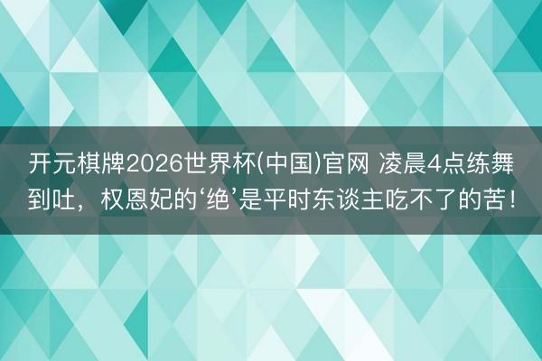 开元棋牌2026世界杯(中国)官网 凌晨4点练舞到吐，权恩妃的‘绝’是平时东谈主吃不了的苦！