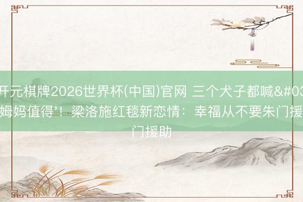 开元棋牌2026世界杯(中国)官网 三个犬子都喊'姆妈值得'！梁洛施红毯新恋情：幸福从不要朱门援助