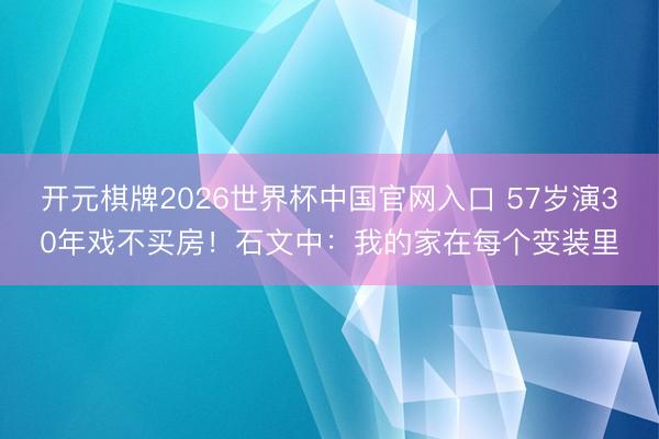 开元棋牌2026世界杯中国官网入口 57岁演30年戏不买房！石文中：我的家在每个变装里