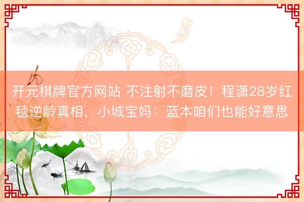开元棋牌官方网站 不注射不磨皮！程潇28岁红毯逆龄真相，小城宝妈：蓝本咱们也能好意思