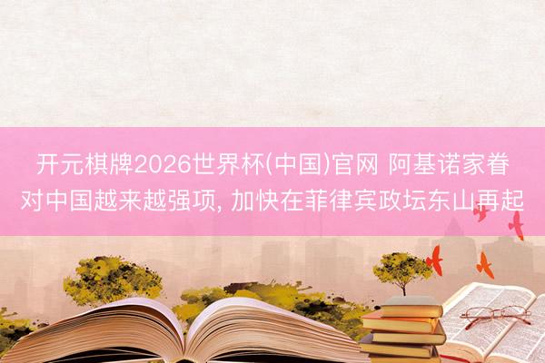 开元棋牌2026世界杯(中国)官网 阿基诺家眷对中国越来越强项, 加快在菲律宾政坛东山再起