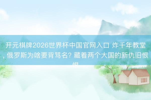 开元棋牌2026世界杯中国官网入口 炸千年教堂， 俄罗斯为啥要背骂名? 藏着两个大国的新仇旧恨