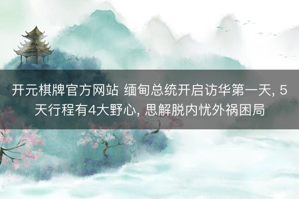 开元棋牌官方网站 缅甸总统开启访华第一天， 5天行程有4大野心， 思解脱内忧外祸困局