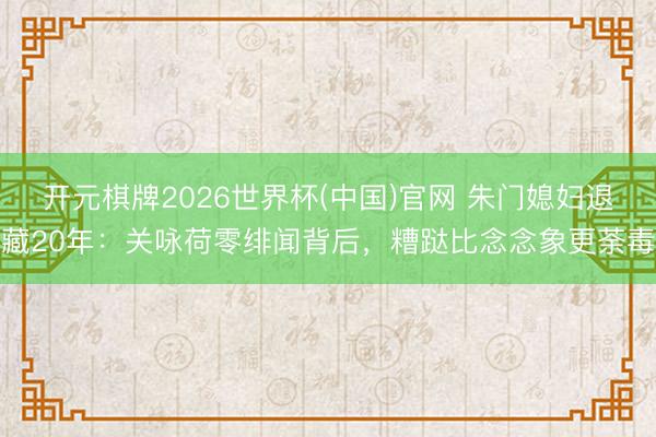 开元棋牌2026世界杯(中国)官网 朱门媳妇退藏20年：关咏荷零绯闻背后，糟跶比念念象更荼毒