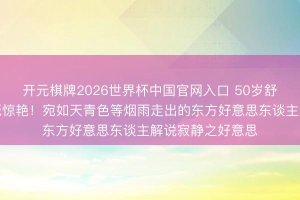 开元棋牌2026世界杯中国官网入口 50岁舒淇北影节雨中红毯惊艳！宛如天青色等烟雨走出的东方好意思东谈主解说寂静之好意思