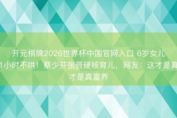 开元棋牌2026世界杯中国官网入口 6岁女儿哭闹1小时不哄！蔡少芬张晋硬核育儿，网友：这才是真富养