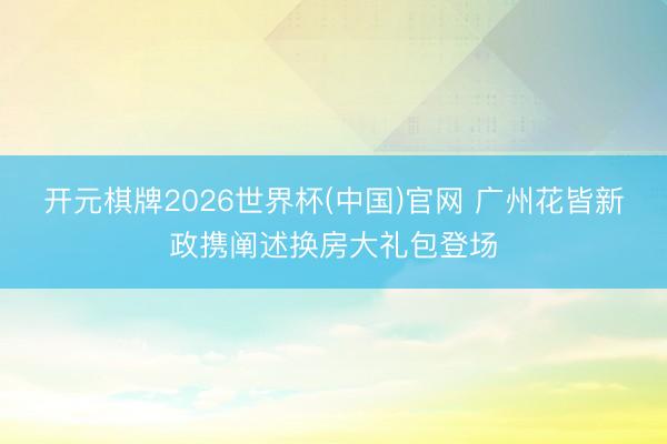开元棋牌2026世界杯(中国)官网 广州花皆新政携阐述换房大礼包登场