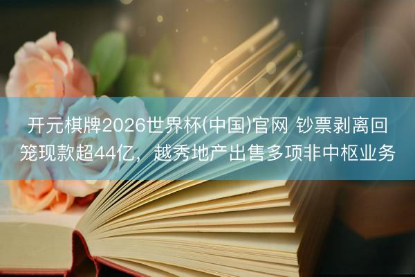 开元棋牌2026世界杯(中国)官网 钞票剥离回笼现款超44亿,越秀地产出售多项非中枢业务