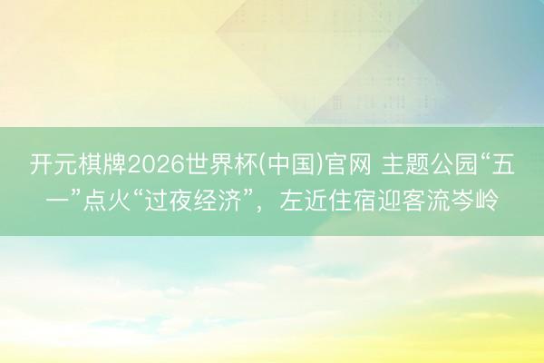 开元棋牌2026世界杯(中国)官网 主题公园“五一”点火“过夜经济”，左近住宿迎客流岑岭