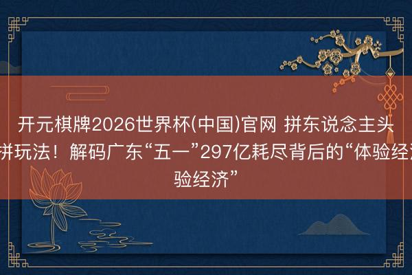 开元棋牌2026世界杯(中国)官网 拼东说念主头更拼玩法！解码广东“五一”297亿耗尽背后的“体验经济”
