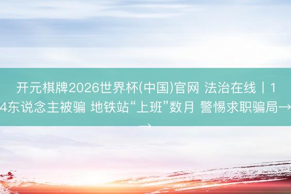 开元棋牌2026世界杯(中国)官网 法治在线丨14东说念主被骗 地铁站“上班”数月 警惕求职骗局→