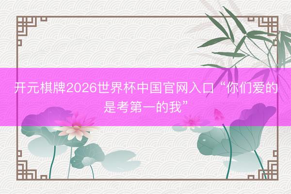 开元棋牌2026世界杯中国官网入口 “你们爱的是考第一的我”