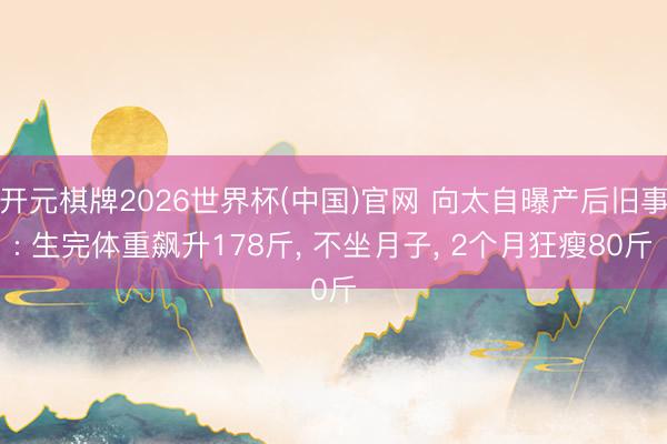开元棋牌2026世界杯(中国)官网 向太自曝产后旧事: 生完体重飙升178斤， 不坐月子， 2个月狂瘦80斤