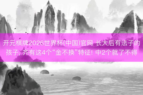 开元棋牌2026世界杯(中国)官网 长大后有法子的孩子， 齐有这4个“金不换”特征! 中2个就了不得