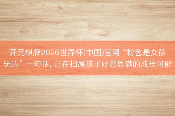 开元棋牌2026世界杯(中国)官网 “粉色是女孩玩的” 一句话， 正在扫尾孩子好意思满的成长可能