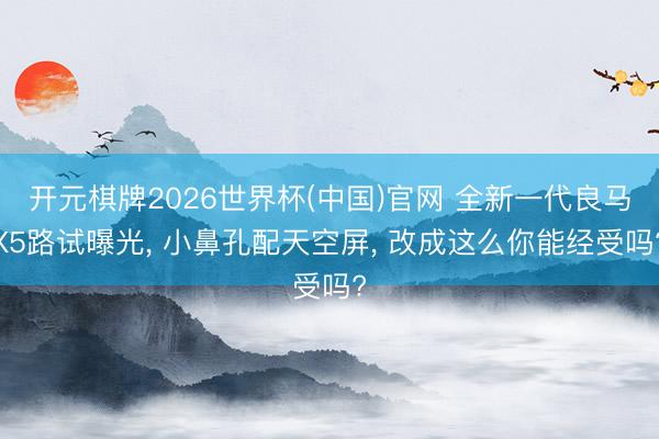 开元棋牌2026世界杯(中国)官网 全新一代良马X5路试曝光， 小鼻孔配天空屏， 改成这么你能经受吗?