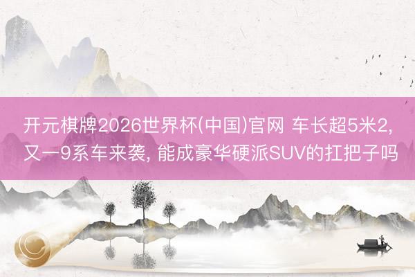开元棋牌2026世界杯(中国)官网 车长超5米2， 又一9系车来袭， 能成豪华硬派SUV的扛把子吗
