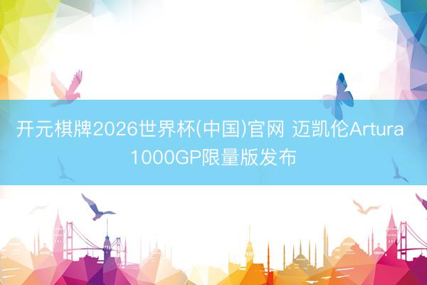 开元棋牌2026世界杯(中国)官网 迈凯伦Artura 1000GP限量版发布