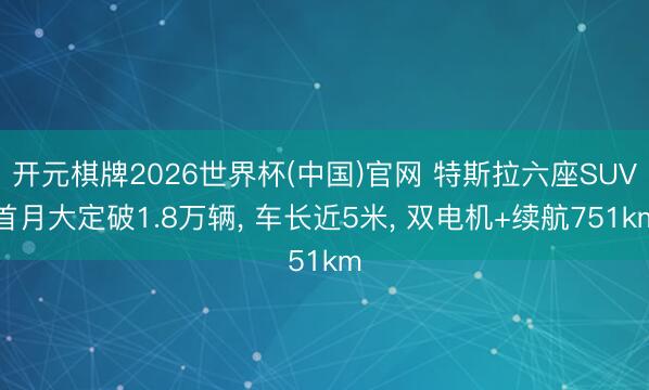 开元棋牌2026世界杯(中国)官网 特斯拉六座SUV首月大定破1.8万辆， 车长近5米， 双电机+续航751km