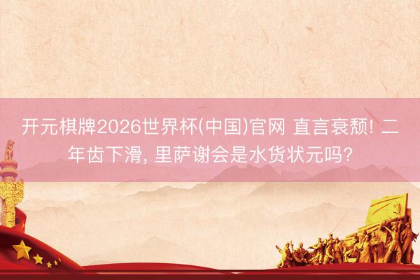 开元棋牌2026世界杯(中国)官网 直言衰颓! 二年齿下滑， 里萨谢会是水货状元吗?